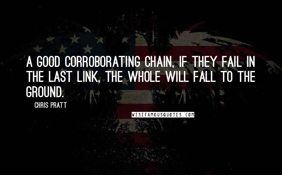 Chris Pratt Quotes: A good corroborating chain, if they fail in the last link, the whole will fall to the ground.