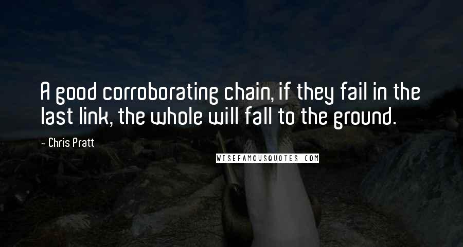 Chris Pratt Quotes: A good corroborating chain, if they fail in the last link, the whole will fall to the ground.