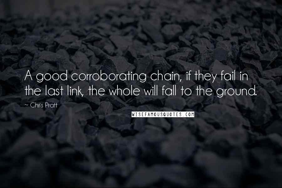 Chris Pratt Quotes: A good corroborating chain, if they fail in the last link, the whole will fall to the ground.