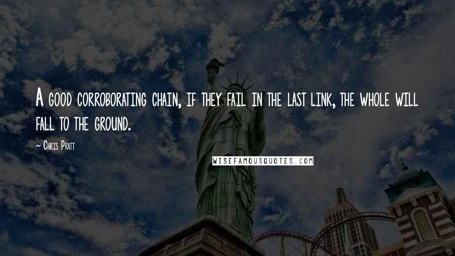 Chris Pratt Quotes: A good corroborating chain, if they fail in the last link, the whole will fall to the ground.