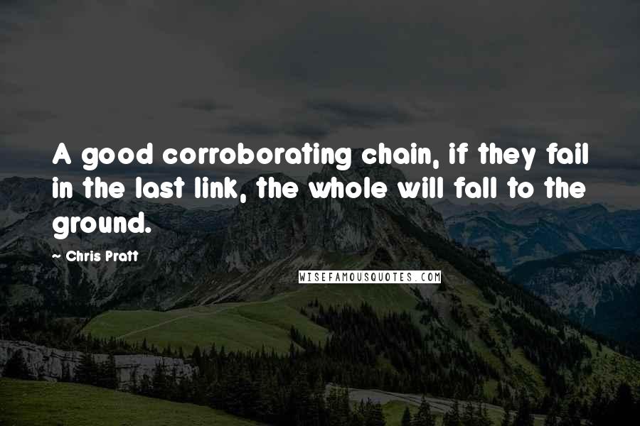 Chris Pratt Quotes: A good corroborating chain, if they fail in the last link, the whole will fall to the ground.