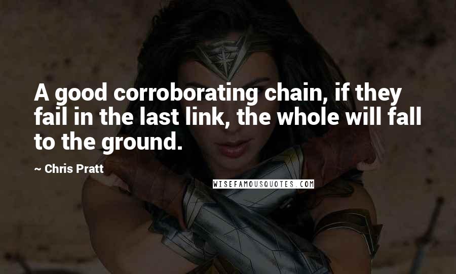 Chris Pratt Quotes: A good corroborating chain, if they fail in the last link, the whole will fall to the ground.