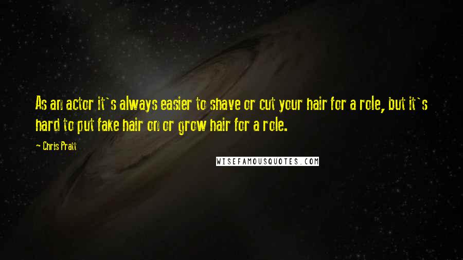 Chris Pratt Quotes: As an actor it's always easier to shave or cut your hair for a role, but it's hard to put fake hair on or grow hair for a role.