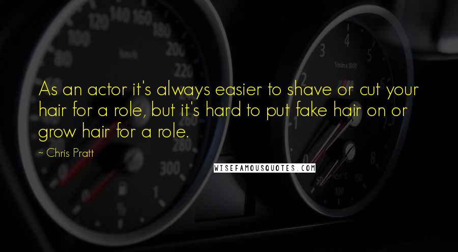 Chris Pratt Quotes: As an actor it's always easier to shave or cut your hair for a role, but it's hard to put fake hair on or grow hair for a role.