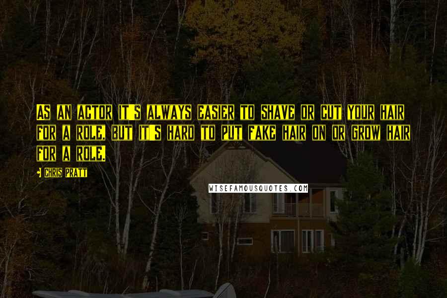 Chris Pratt Quotes: As an actor it's always easier to shave or cut your hair for a role, but it's hard to put fake hair on or grow hair for a role.