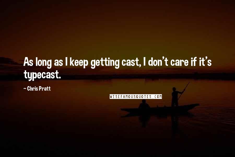 Chris Pratt Quotes: As long as I keep getting cast, I don't care if it's typecast.