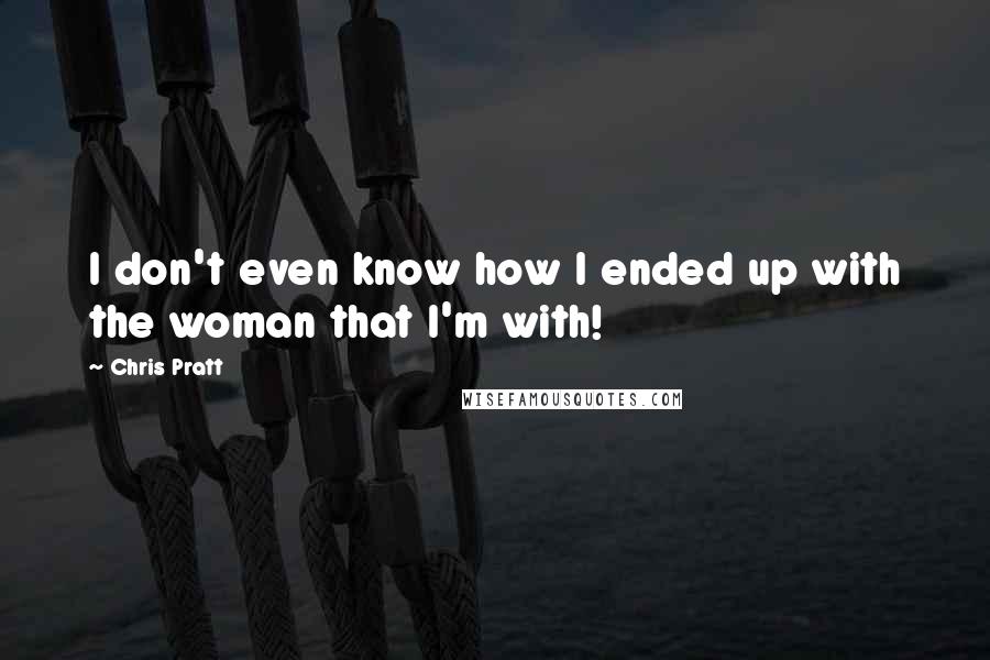 Chris Pratt Quotes: I don't even know how I ended up with the woman that I'm with!