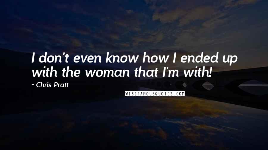 Chris Pratt Quotes: I don't even know how I ended up with the woman that I'm with!