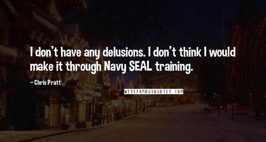 Chris Pratt Quotes: I don't have any delusions. I don't think I would make it through Navy SEAL training.