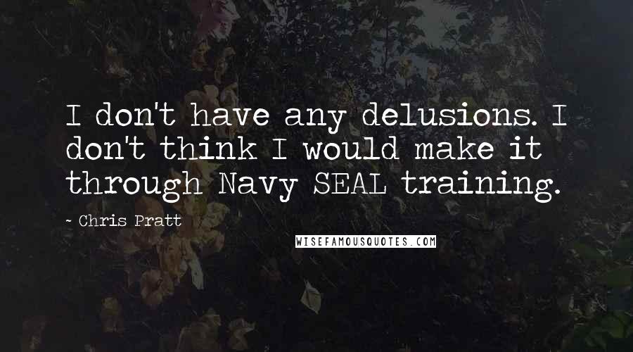 Chris Pratt Quotes: I don't have any delusions. I don't think I would make it through Navy SEAL training.