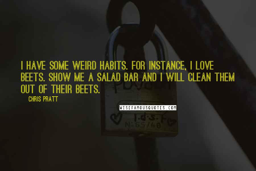 Chris Pratt Quotes: I have some weird habits. For instance, I love beets. Show me a salad bar and I will clean them out of their beets.