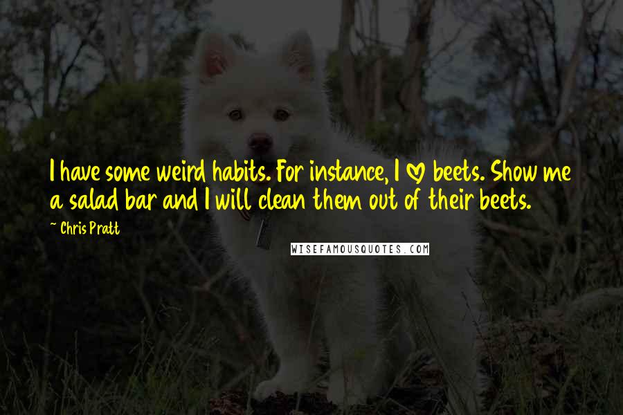 Chris Pratt Quotes: I have some weird habits. For instance, I love beets. Show me a salad bar and I will clean them out of their beets.