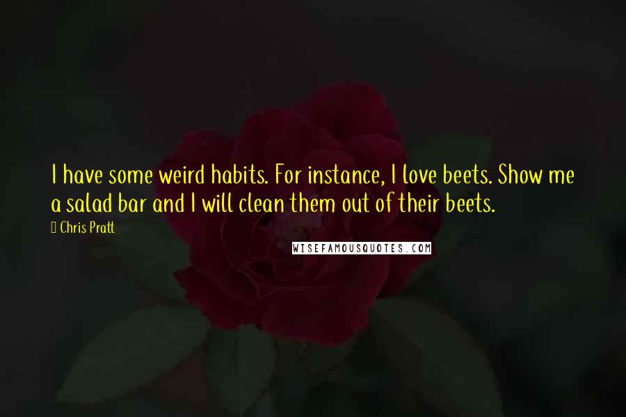 Chris Pratt Quotes: I have some weird habits. For instance, I love beets. Show me a salad bar and I will clean them out of their beets.