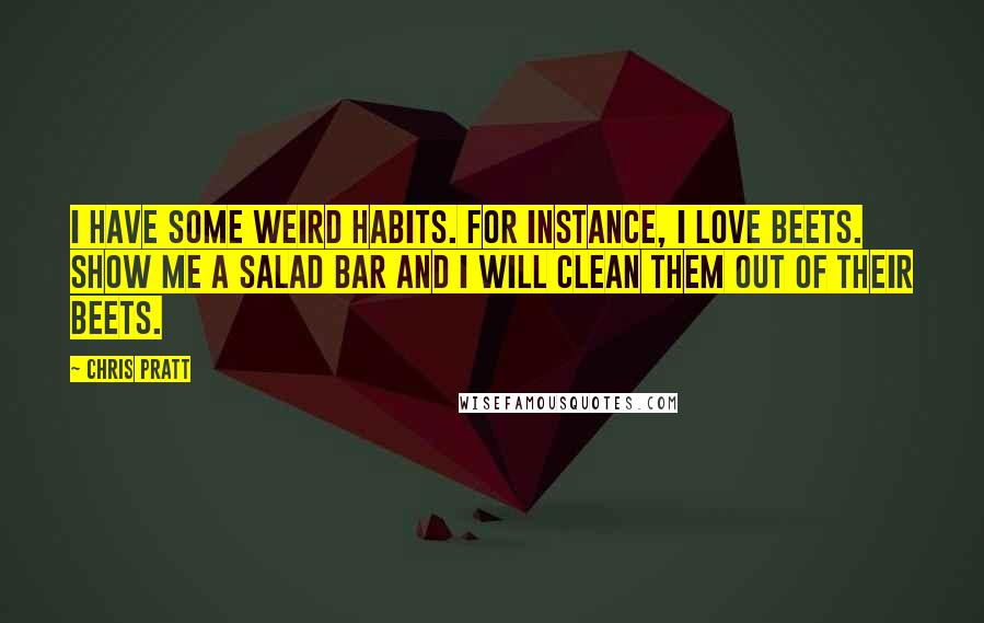 Chris Pratt Quotes: I have some weird habits. For instance, I love beets. Show me a salad bar and I will clean them out of their beets.