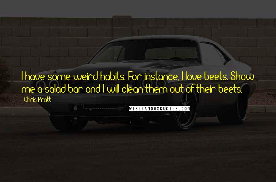 Chris Pratt Quotes: I have some weird habits. For instance, I love beets. Show me a salad bar and I will clean them out of their beets.