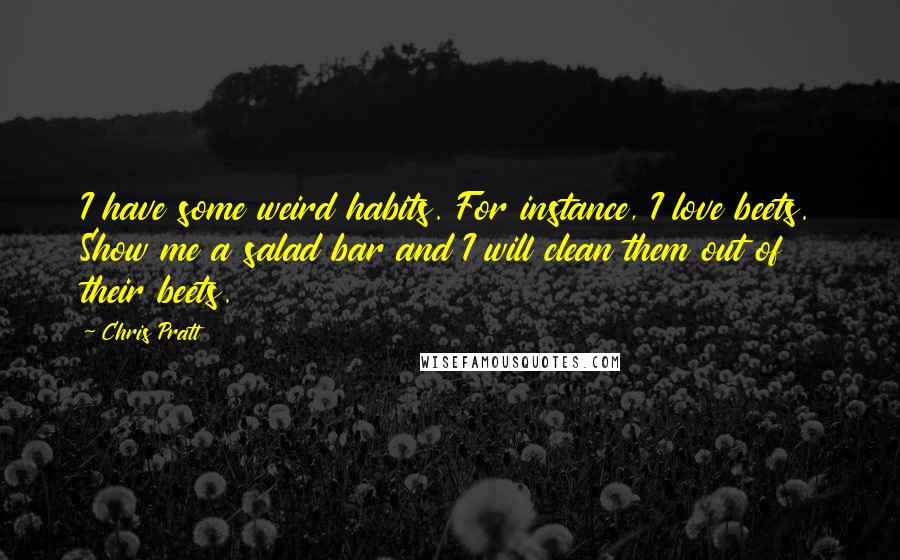 Chris Pratt Quotes: I have some weird habits. For instance, I love beets. Show me a salad bar and I will clean them out of their beets.