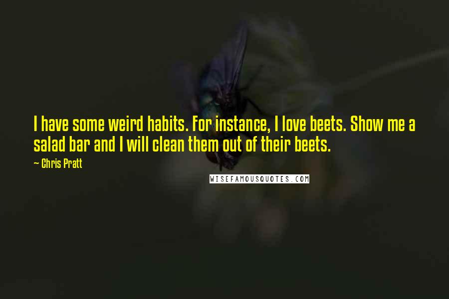 Chris Pratt Quotes: I have some weird habits. For instance, I love beets. Show me a salad bar and I will clean them out of their beets.