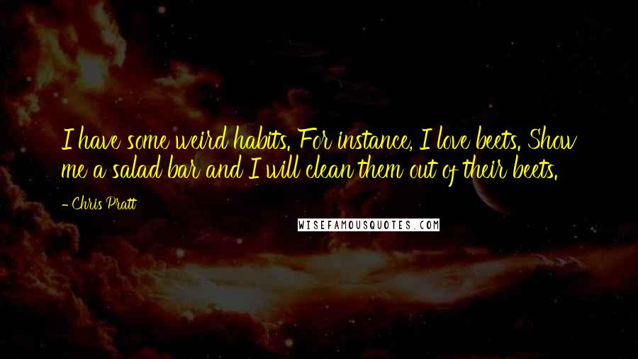 Chris Pratt Quotes: I have some weird habits. For instance, I love beets. Show me a salad bar and I will clean them out of their beets.