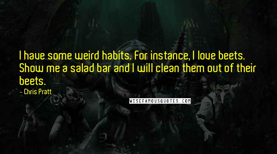 Chris Pratt Quotes: I have some weird habits. For instance, I love beets. Show me a salad bar and I will clean them out of their beets.