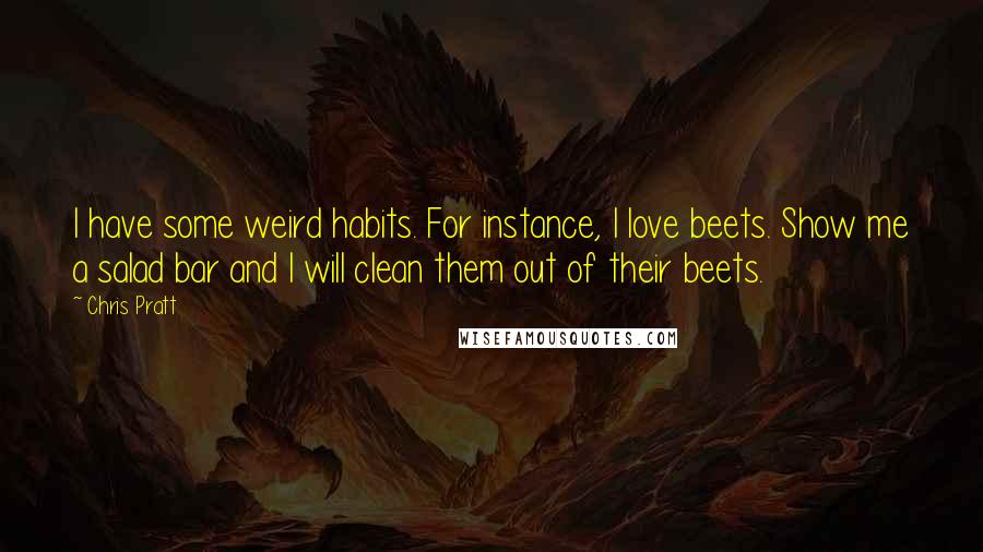 Chris Pratt Quotes: I have some weird habits. For instance, I love beets. Show me a salad bar and I will clean them out of their beets.