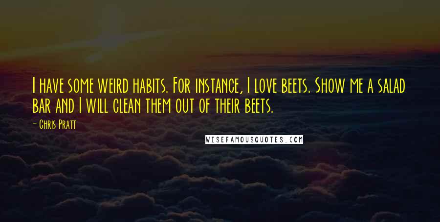 Chris Pratt Quotes: I have some weird habits. For instance, I love beets. Show me a salad bar and I will clean them out of their beets.