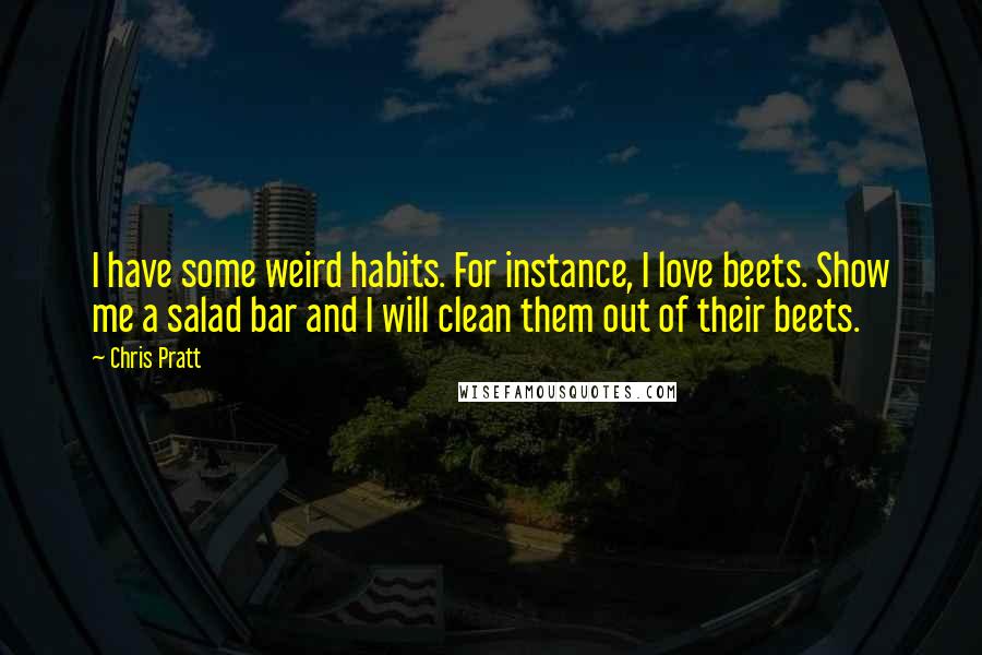 Chris Pratt Quotes: I have some weird habits. For instance, I love beets. Show me a salad bar and I will clean them out of their beets.