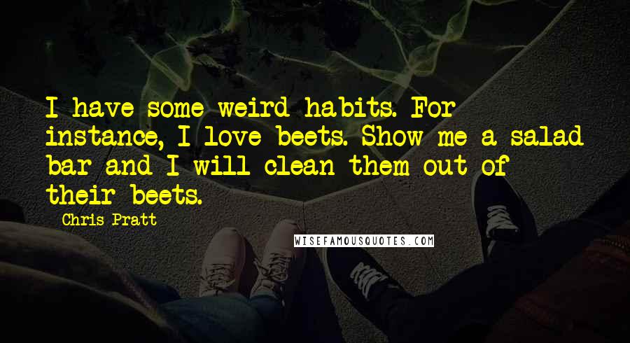 Chris Pratt Quotes: I have some weird habits. For instance, I love beets. Show me a salad bar and I will clean them out of their beets.