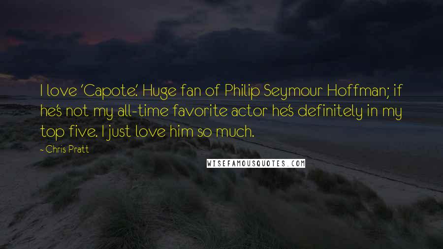 Chris Pratt Quotes: I love 'Capote.' Huge fan of Philip Seymour Hoffman; if he's not my all-time favorite actor he's definitely in my top five. I just love him so much.