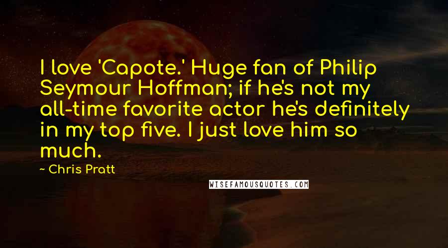 Chris Pratt Quotes: I love 'Capote.' Huge fan of Philip Seymour Hoffman; if he's not my all-time favorite actor he's definitely in my top five. I just love him so much.