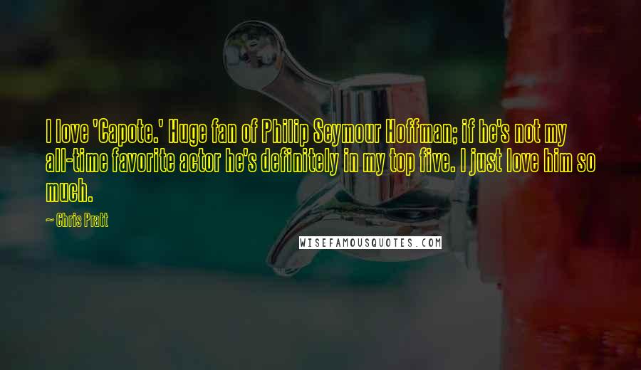 Chris Pratt Quotes: I love 'Capote.' Huge fan of Philip Seymour Hoffman; if he's not my all-time favorite actor he's definitely in my top five. I just love him so much.