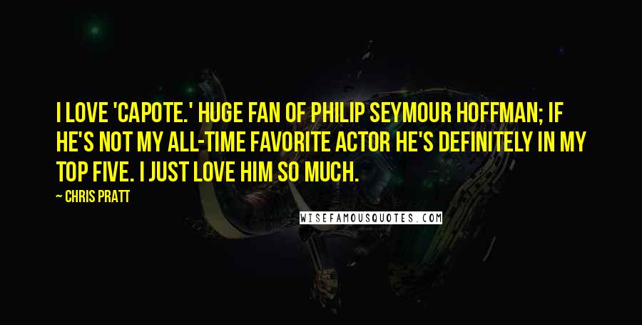 Chris Pratt Quotes: I love 'Capote.' Huge fan of Philip Seymour Hoffman; if he's not my all-time favorite actor he's definitely in my top five. I just love him so much.