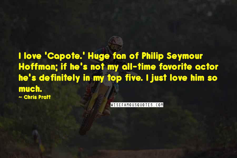 Chris Pratt Quotes: I love 'Capote.' Huge fan of Philip Seymour Hoffman; if he's not my all-time favorite actor he's definitely in my top five. I just love him so much.