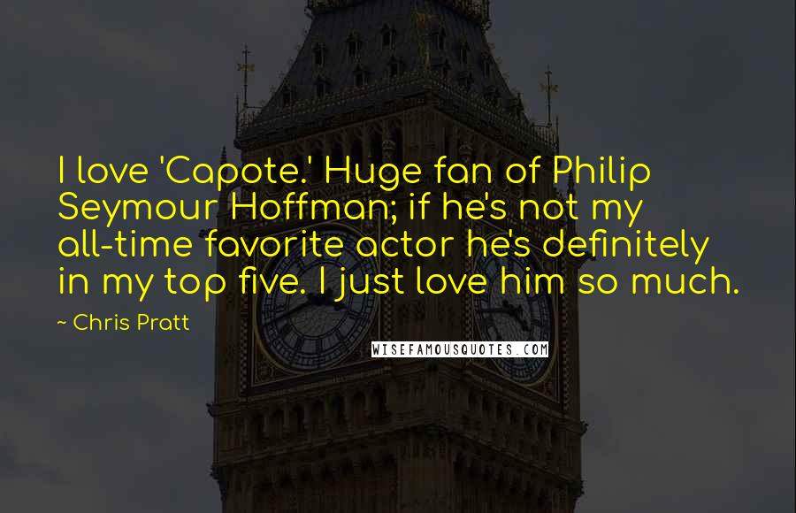 Chris Pratt Quotes: I love 'Capote.' Huge fan of Philip Seymour Hoffman; if he's not my all-time favorite actor he's definitely in my top five. I just love him so much.