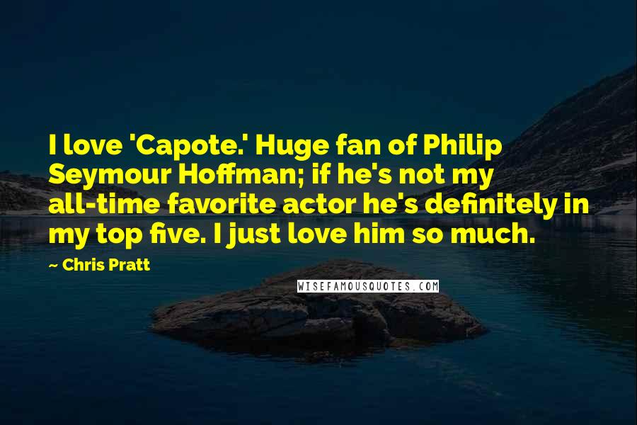 Chris Pratt Quotes: I love 'Capote.' Huge fan of Philip Seymour Hoffman; if he's not my all-time favorite actor he's definitely in my top five. I just love him so much.