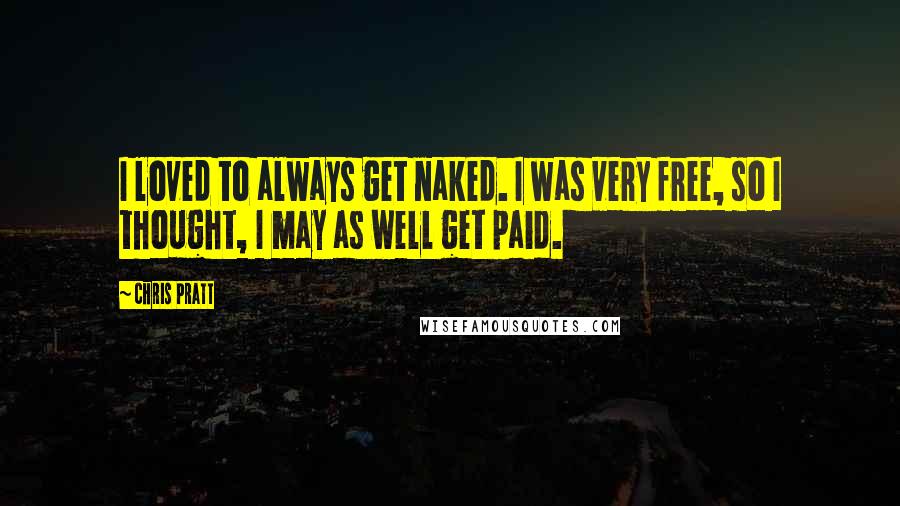 Chris Pratt Quotes: I loved to always get naked. I was very free, so I thought, I may as well get paid.