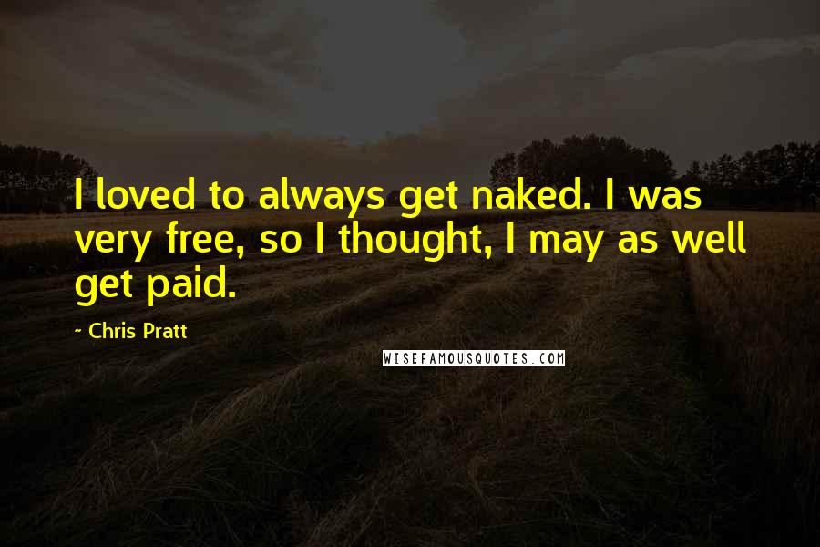 Chris Pratt Quotes: I loved to always get naked. I was very free, so I thought, I may as well get paid.