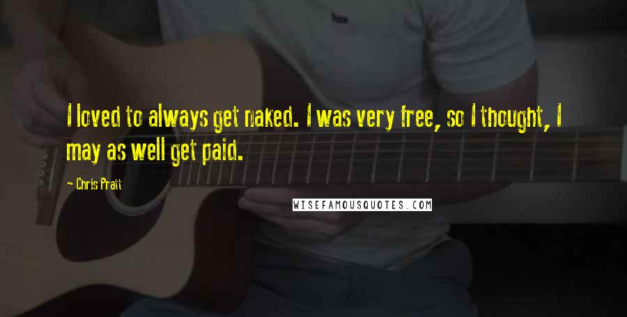 Chris Pratt Quotes: I loved to always get naked. I was very free, so I thought, I may as well get paid.