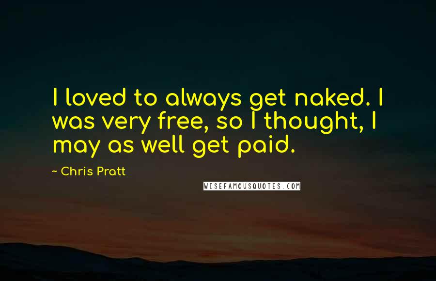 Chris Pratt Quotes: I loved to always get naked. I was very free, so I thought, I may as well get paid.