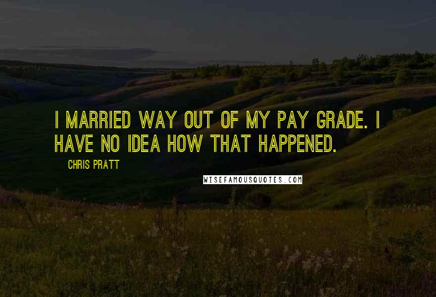 Chris Pratt Quotes: I married way out of my pay grade. I have no idea how that happened.