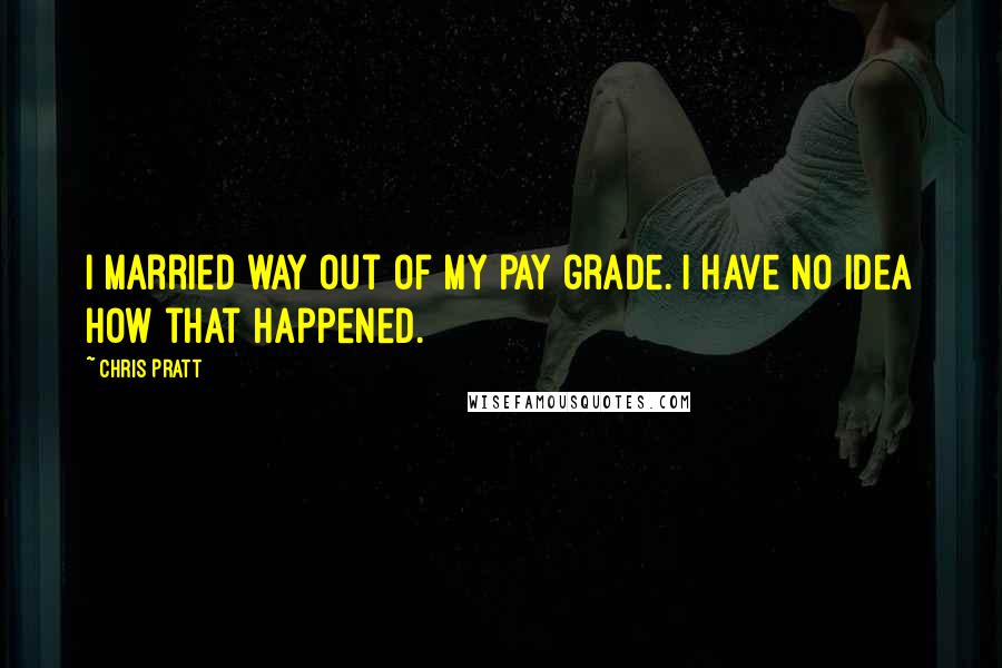 Chris Pratt Quotes: I married way out of my pay grade. I have no idea how that happened.