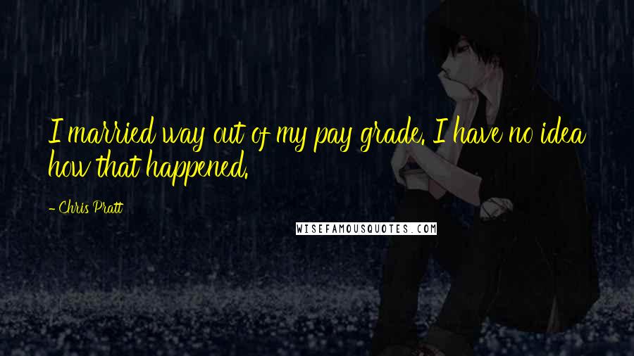 Chris Pratt Quotes: I married way out of my pay grade. I have no idea how that happened.