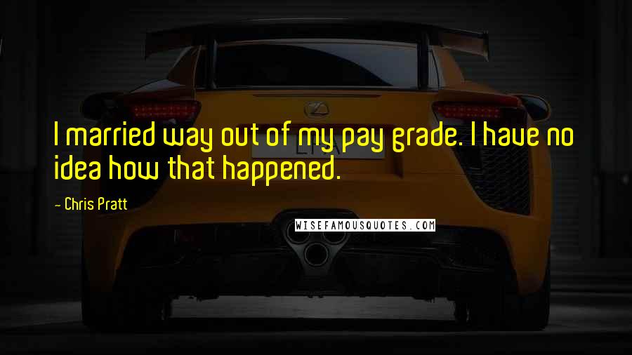 Chris Pratt Quotes: I married way out of my pay grade. I have no idea how that happened.