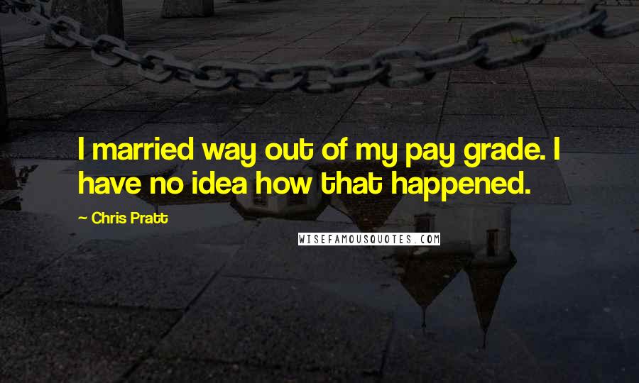 Chris Pratt Quotes: I married way out of my pay grade. I have no idea how that happened.