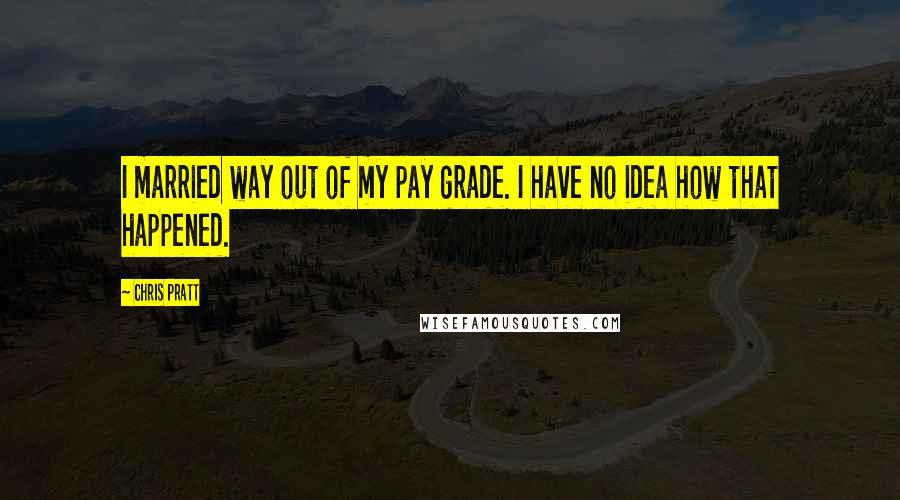 Chris Pratt Quotes: I married way out of my pay grade. I have no idea how that happened.