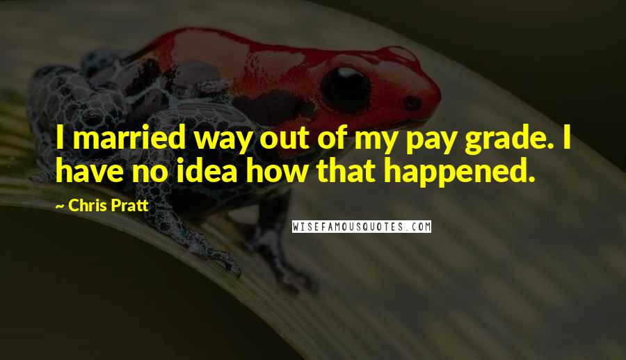 Chris Pratt Quotes: I married way out of my pay grade. I have no idea how that happened.