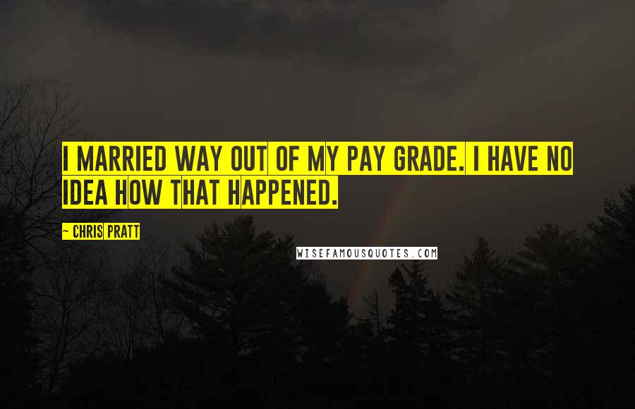Chris Pratt Quotes: I married way out of my pay grade. I have no idea how that happened.