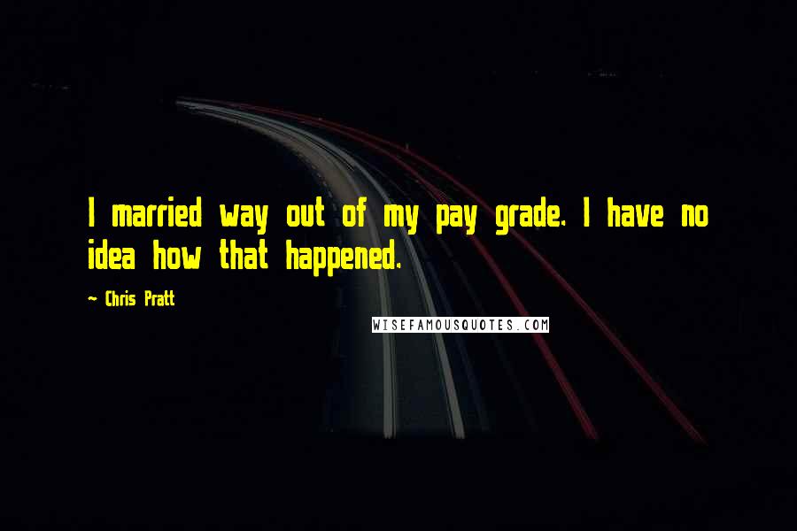 Chris Pratt Quotes: I married way out of my pay grade. I have no idea how that happened.