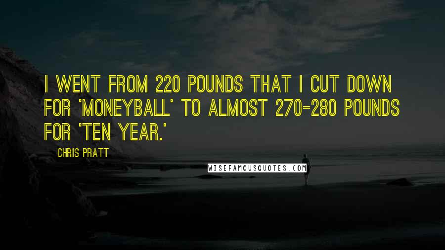 Chris Pratt Quotes: I went from 220 pounds that I cut down for 'Moneyball' to almost 270-280 pounds for 'Ten Year.'