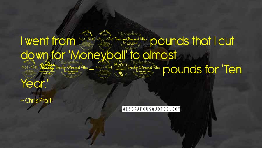 Chris Pratt Quotes: I went from 220 pounds that I cut down for 'Moneyball' to almost 270-280 pounds for 'Ten Year.'