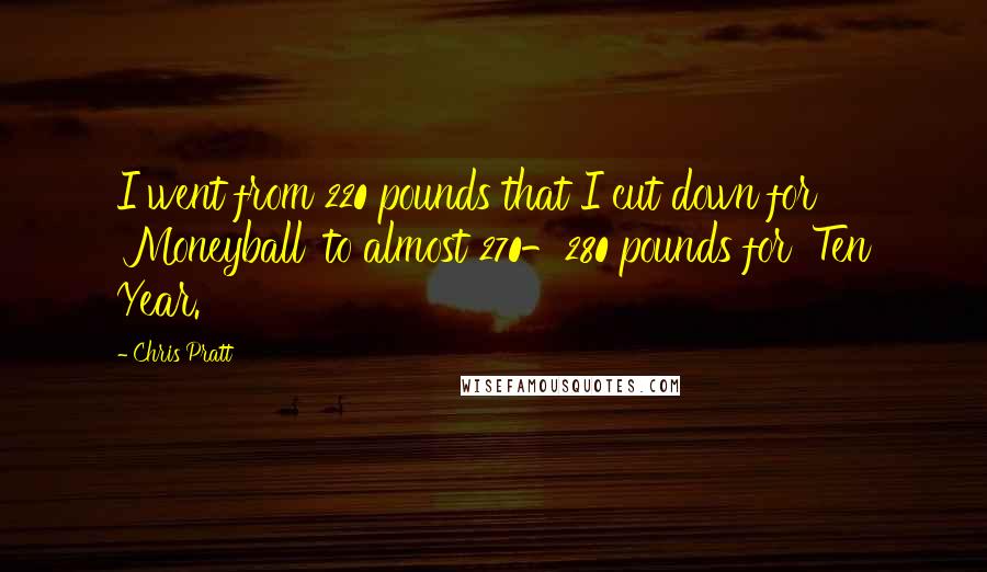 Chris Pratt Quotes: I went from 220 pounds that I cut down for 'Moneyball' to almost 270-280 pounds for 'Ten Year.'